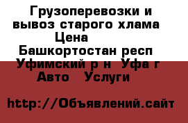 Грузоперевозки и вывоз старого хлама › Цена ­ 250 - Башкортостан респ., Уфимский р-н, Уфа г. Авто » Услуги   